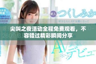 尖叫之夜活动全程免费观看，不容错过精彩瞬间分享