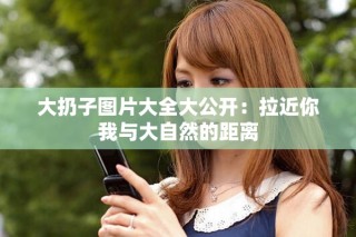 大扔子图片大全大公开：拉近你我与大自然的距离