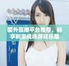 国外直播平台推荐，畅享刺激战场游戏乐趣的最佳选择