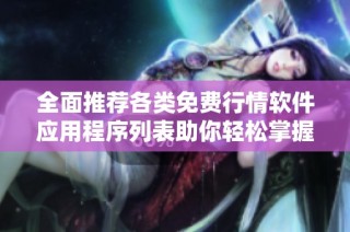 全面推荐各类免费行情软件应用程序列表助你轻松掌握市场动态
