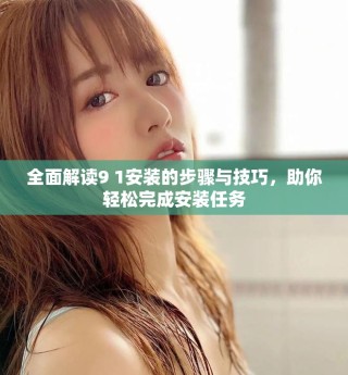 全面解读9 1安装的步骤与技巧，助你轻松完成安装任务