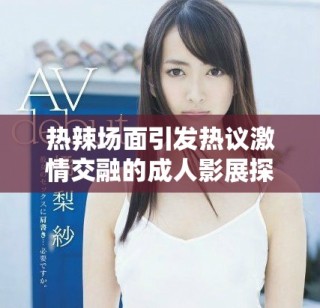 热辣场面引发热议激情交融的成人影展探秘