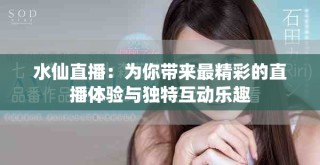水仙直播：为你带来最精彩的直播体验与独特互动乐趣