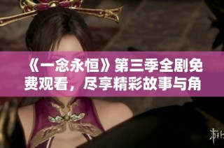 《一念永恒》第三季全剧免费观看，尽享精彩故事与角色发展