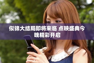 似锦大结局即将来临 点映盛典今晚精彩开启