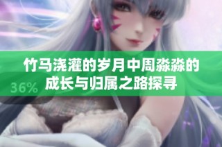 竹马浇灌的岁月中周淼淼的成长与归属之路探寻