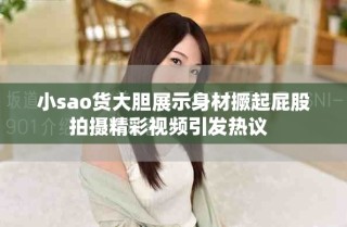 小sao货大胆展示身材撅起屁股拍摄精彩视频引发热议  