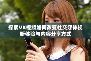探索VK视频如何改变社交媒体视听体验与内容分享方式