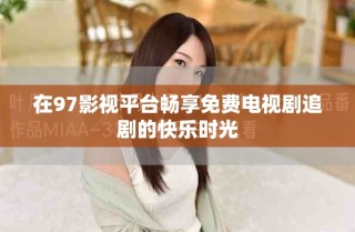 在97影视平台畅享免费电视剧追剧的快乐时光