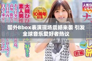 国外Bbox表演现场震撼来袭 引发全球音乐爱好者热议
