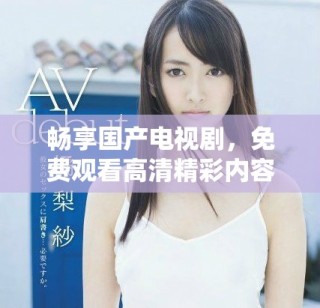 畅享国产电视剧，免费观看高清精彩内容尽在这里