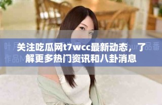 关注吃瓜网t7wcc最新动态，了解更多热门资讯和八卦消息