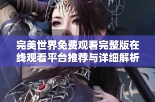 完美世界免费观看完整版在线观看平台推荐与详细解析