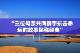 “三位母亲共同携手抗击命运的故事堪称经典”