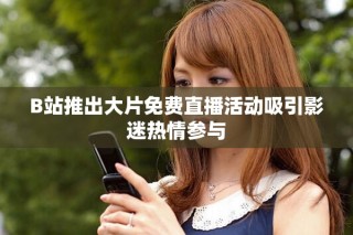 B站推出大片免费直播活动吸引影迷热情参与