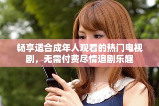 畅享适合成年人观看的热门电视剧，无需付费尽情追剧乐趣