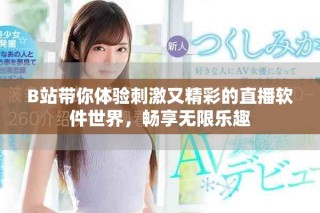 B站带你体验刺激又精彩的直播软件世界，畅享无限乐趣