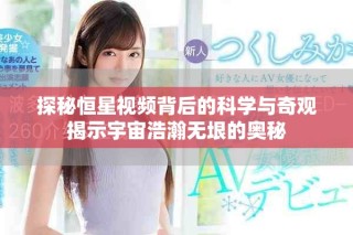 探秘恒星视频背后的科学与奇观揭示宇宙浩瀚无垠的奥秘