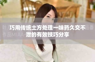 巧用传统土方处理一味药久交不泄的有效技巧分享