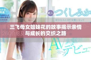 三飞母女姐妹花的故事揭示亲情与成长的交织之路