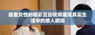 超重女性的精彩互动视频展现真实生活中的感人瞬间