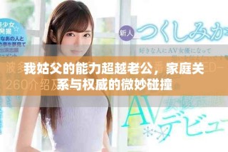 我姑父的能力超越老公，家庭关系与权威的微妙碰撞