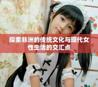 探索非洲的传统文化与现代女性生活的交汇点