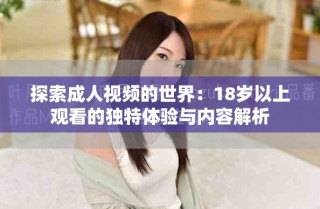 探索成人视频的世界：18岁以上观看的独特体验与内容解析