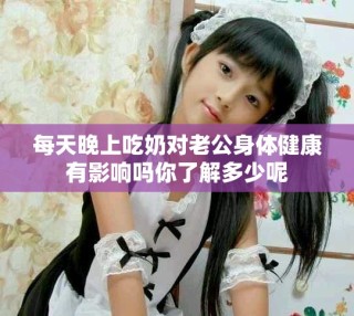 每天晚上吃奶对老公身体健康有影响吗你了解多少呢