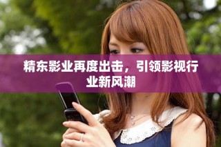 精东影业再度出击，引领影视行业新风潮