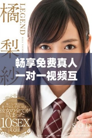 畅享免费真人一对一视频互动体验，让交流更真实更丰盈