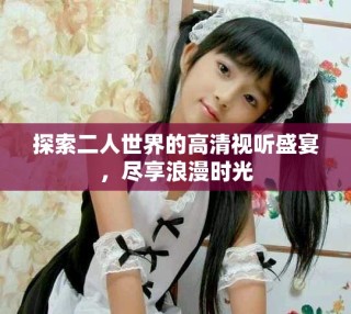 探索二人世界的高清视听盛宴，尽享浪漫时光