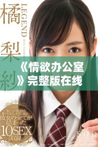 《情欲办公室》完整版在线观影攻略与精彩内容盘点分享