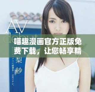 喵趣漫画官方正版免费下载，让您畅享精彩漫画世界