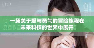 一场关于爱与勇气的冒险旅程在未来科技的世界中展开