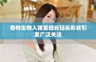 奇特生物人猪呈细长钻头形状引发广泛关注