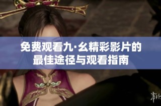 免费观看九·幺精彩影片的最佳途径与观看指南