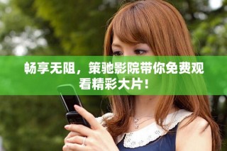 畅享无阻，策驰影院带你免费观看精彩大片！