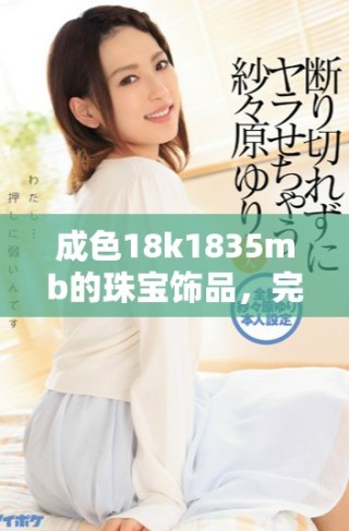 成色18k1835mb的珠宝饰品，完美展现优雅与奢华的魅力