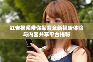 红杏视频带你探索全新视听体验与内容共享平台揭秘
