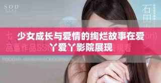 少女成长与爱情的绚烂故事在爱丫爱丫影院展现