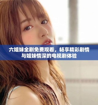 六姐妹全剧免费观看，畅享精彩剧情与姐妹情深的电视剧体验