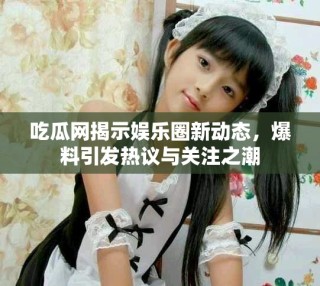 吃瓜网揭示娱乐圈新动态，爆料引发热议与关注之潮