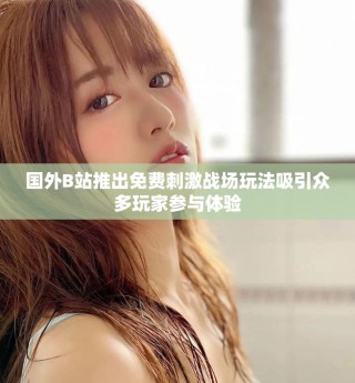 国外B站推出免费刺激战场玩法吸引众多玩家参与体验