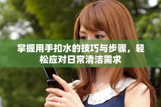 掌握用手扣水的技巧与步骤，轻松应对日常清洁需求