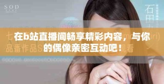 在b站直播间畅享精彩内容，与你的偶像亲密互动吧！