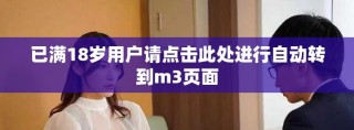 已满18岁用户请点击此处进行自动转到m3页面