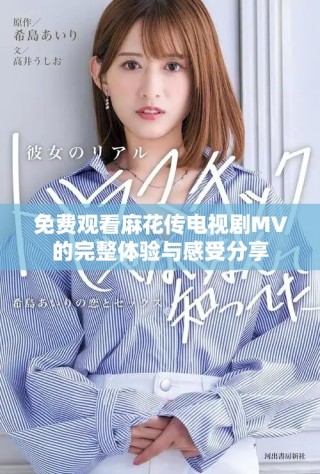 免费观看麻花传电视剧MV的完整体验与感受分享