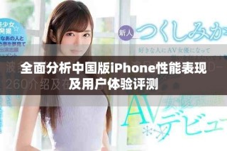 全面分析中国版iPhone性能表现及用户体验评测