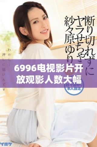 6996电视影片开放观影人数大幅提升服务更便捷